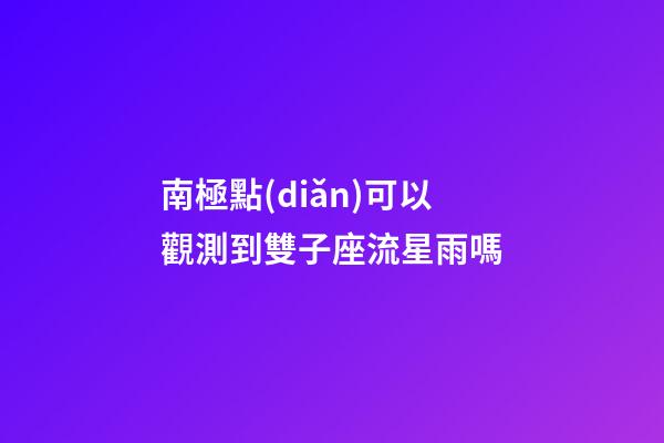 南極點(diǎn)可以觀測到雙子座流星雨嗎-第1張-星座運(yùn)勢-玄機(jī)派