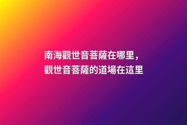 南海觀世音菩薩在哪里，觀世音菩薩的道場在這里-第1張-觀點(diǎn)-玄機(jī)派