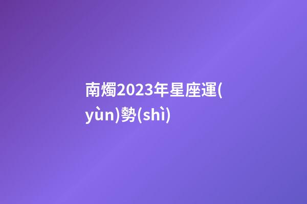 南燭2023年星座運(yùn)勢(shì)-第1張-星座運(yùn)勢(shì)-玄機(jī)派
