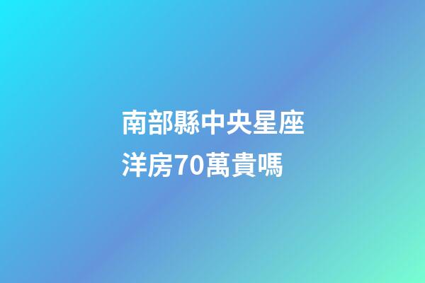 南部縣中央星座洋房70萬貴嗎-第1張-星座運勢-玄機派