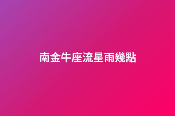 南金牛座流星雨幾點-第1張-星座運勢-玄機派