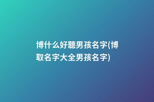 博什么好聽男孩名字(博取名字大全男孩名字)