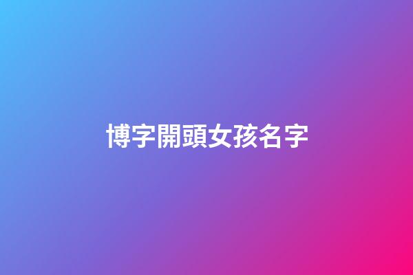 博字開頭女孩名字(博字輩女孩名字)-第1張-女孩起名-玄機派