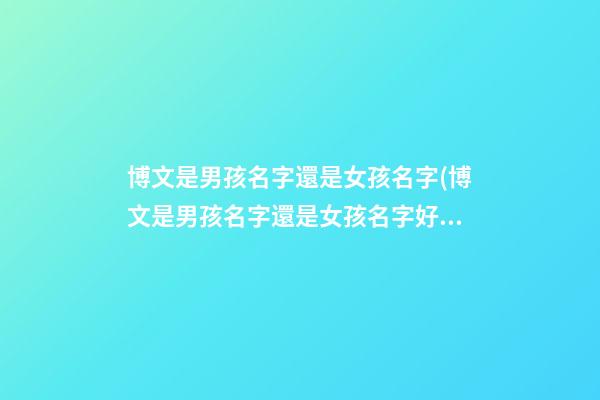 博文是男孩名字還是女孩名字(博文是男孩名字還是女孩名字好聽)