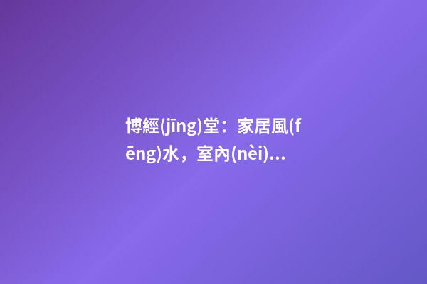 博經(jīng)堂：家居風(fēng)水，室內(nèi)風(fēng)水最適合擺放什么植物？