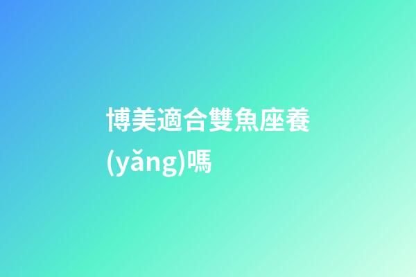 博美適合雙魚座養(yǎng)嗎-第1張-星座運勢-玄機派