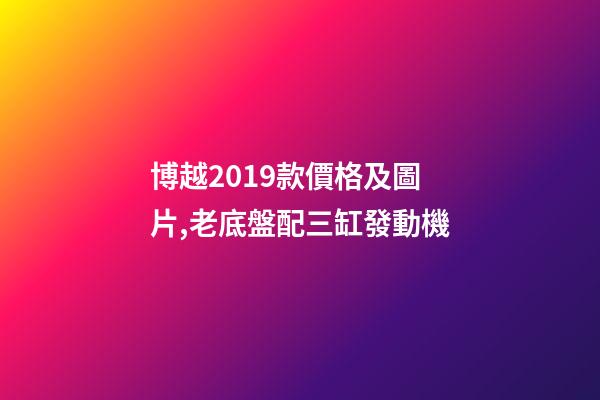 博越2019款價格及圖片,老底盤配三缸發動機-第1張-觀點-玄機派