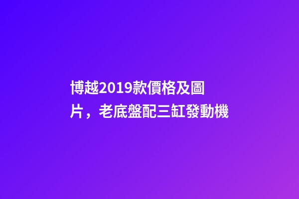 博越2019款價格及圖片，老底盤配三缸發動機-第1張-觀點-玄機派