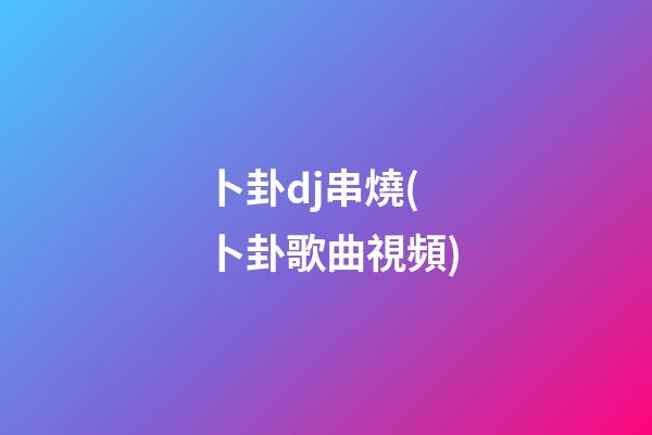 卜卦dj串燒(卜卦歌曲視頻)
