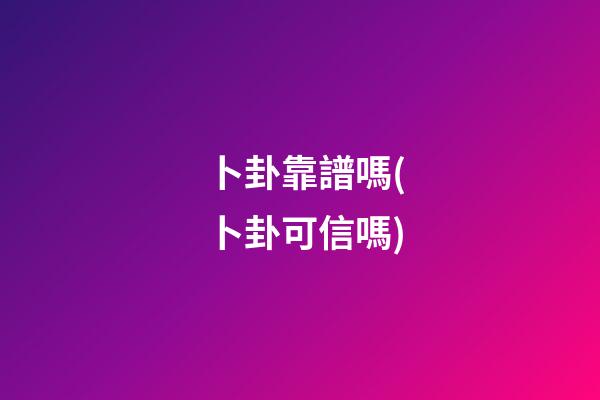 卜卦靠譜嗎(卜卦可信嗎)