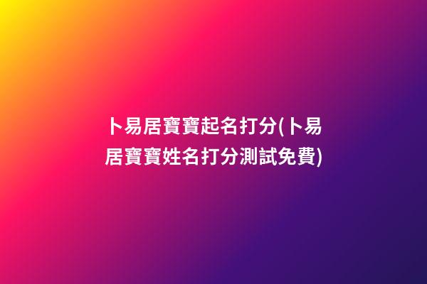 卜易居寶寶起名打分(卜易居寶寶姓名打分測試免費)