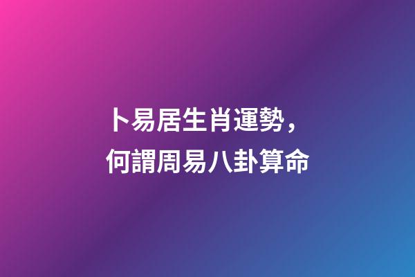卜易居生肖運勢，何謂周易八卦算命-第1張-觀點-玄機派