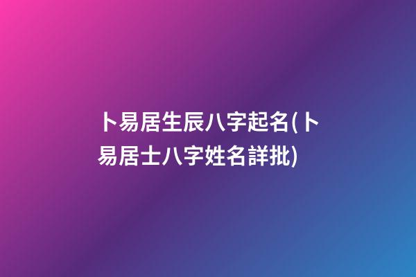 卜易居生辰八字起名(卜易居士八字姓名詳批)