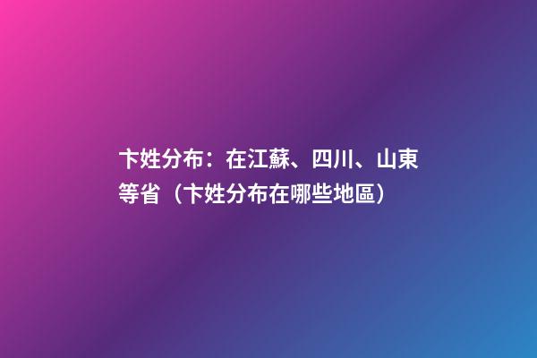 卞姓分布：在江蘇、四川、山東等省（卞姓分布在哪些地區）