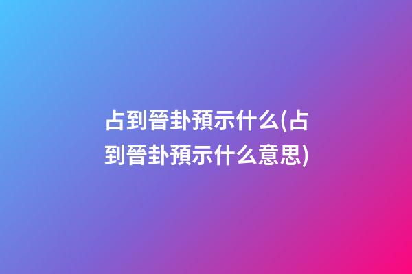 占到晉卦預示什么(占到晉卦預示什么意思)