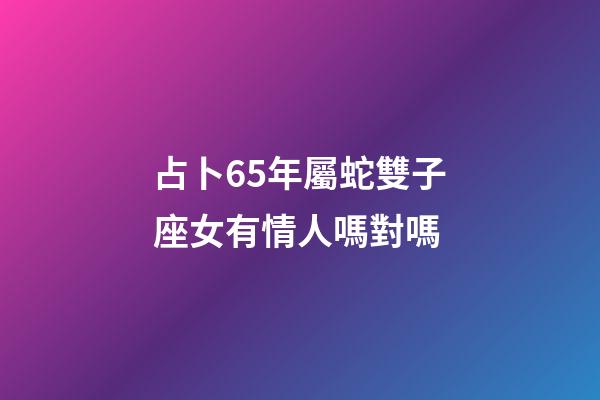 占卜65年屬蛇雙子座女有情人嗎對嗎-第1張-星座運勢-玄機派