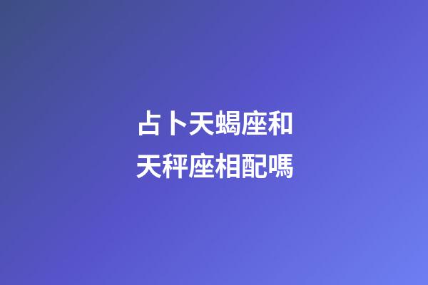 占卜天蝎座和天秤座相配嗎-第1張-星座運(yùn)勢-玄機(jī)派