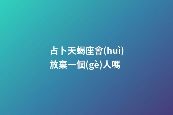 占卜天蝎座會(huì)放棄一個(gè)人嗎-第1張-星座運(yùn)勢-玄機(jī)派