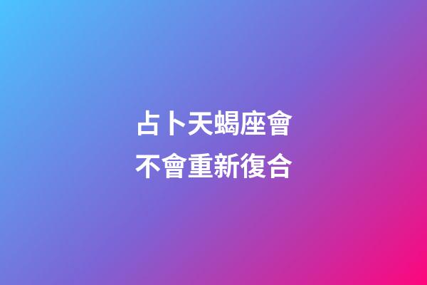 占卜天蝎座會不會重新復合-第1張-星座運勢-玄機派