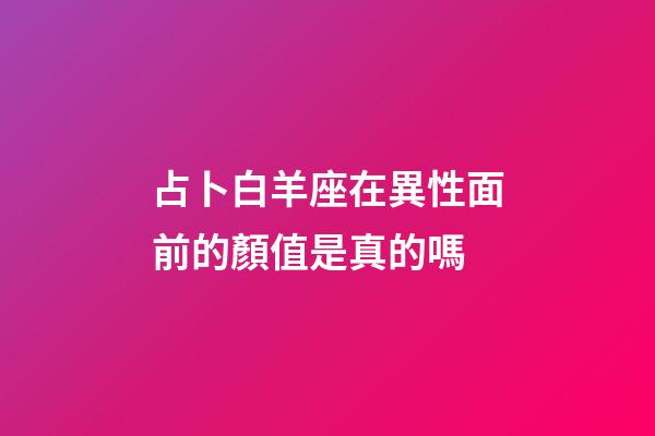 占卜白羊座在異性面前的顏值是真的嗎-第1張-星座運勢-玄機派
