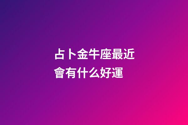 占卜金牛座最近會有什么好運-第1張-星座運勢-玄機派