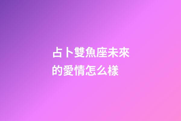 占卜雙魚座未來的愛情怎么樣-第1張-星座運勢-玄機派