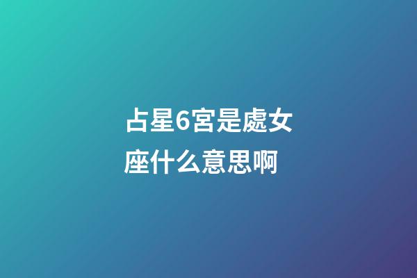 占星6宮是處女座什么意思啊-第1張-星座運(yùn)勢(shì)-玄機(jī)派