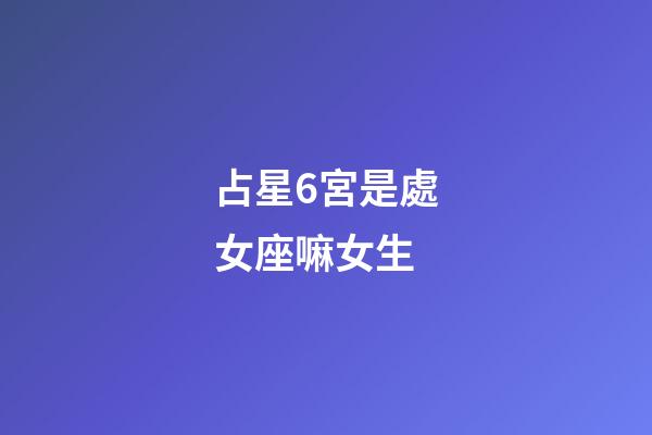 占星6宮是處女座嘛女生-第1張-星座運勢-玄機派