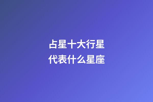占星十大行星代表什么星座-第1張-星座運勢-玄機派