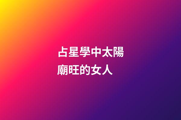 占星學中太陽廟旺的女人-第1張-星座運勢-玄機派