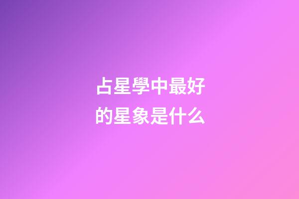 占星學中最好的星象是什么-第1張-星座運勢-玄機派