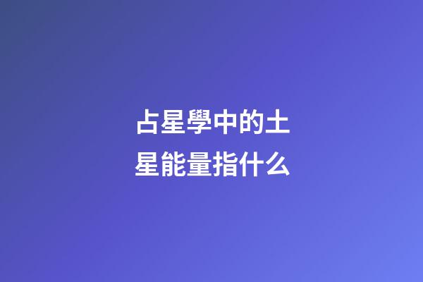 占星學中的土星能量指什么-第1張-星座運勢-玄機派