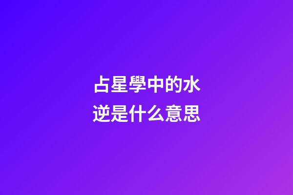 占星學中的水逆是什么意思-第1張-星座運勢-玄機派