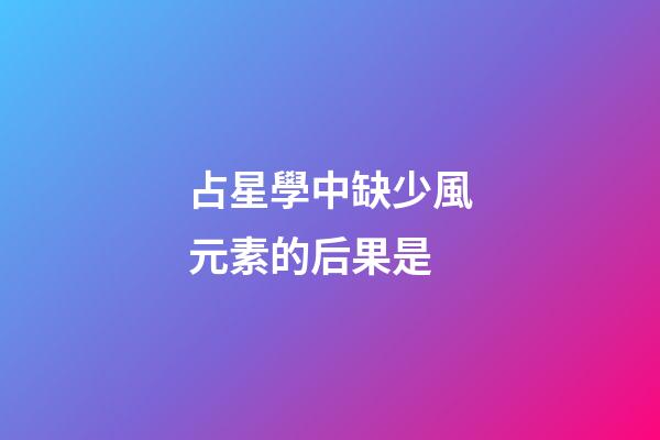 占星學中缺少風元素的后果是-第1張-星座運勢-玄機派