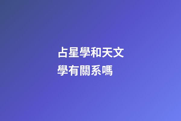 占星學和天文學有關系嗎-第1張-星座運勢-玄機派