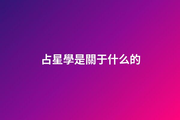 占星學是關于什么的-第1張-星座運勢-玄機派