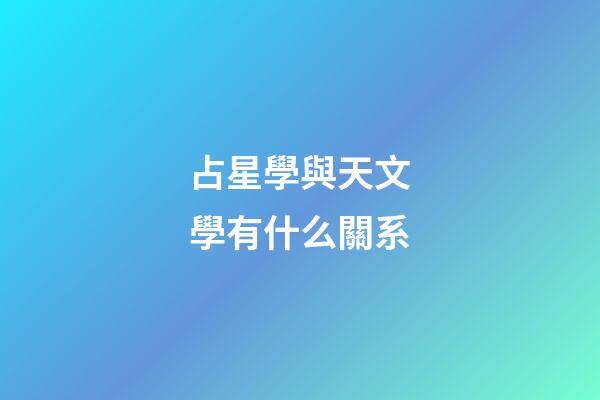 占星學與天文學有什么關系-第1張-星座運勢-玄機派