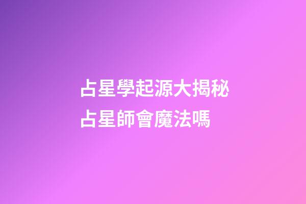 占星學起源大揭秘占星師會魔法嗎-第1張-星座運勢-玄機派
