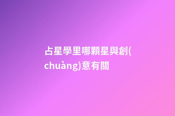 占星學里哪顆星與創(chuàng)意有關-第1張-星座運勢-玄機派