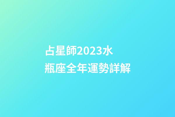 占星師2023水瓶座全年運勢詳解-第1張-星座運勢-玄機(jī)派