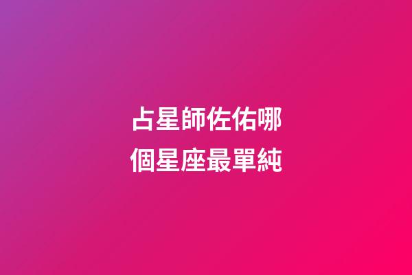 占星師佐佑哪個星座最單純-第1張-星座運勢-玄機派