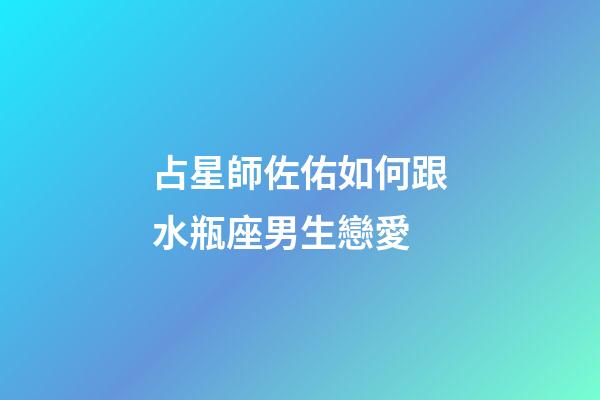 占星師佐佑如何跟水瓶座男生戀愛-第1張-星座運勢-玄機派