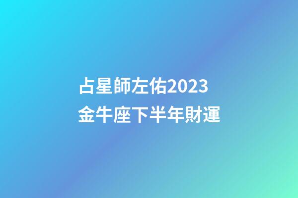 占星師左佑2023金牛座下半年財運-第1張-星座運勢-玄機派