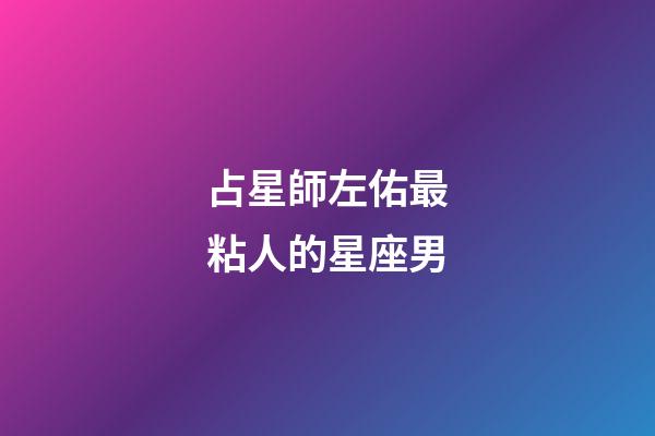 占星師左佑最粘人的星座男-第1張-星座運勢-玄機派