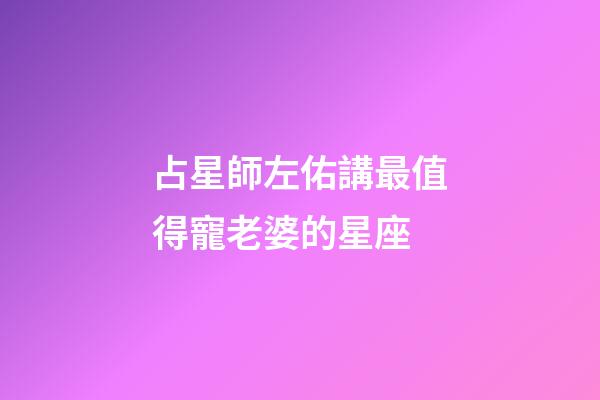 占星師左佑講最值得寵老婆的星座-第1張-星座運勢-玄機派
