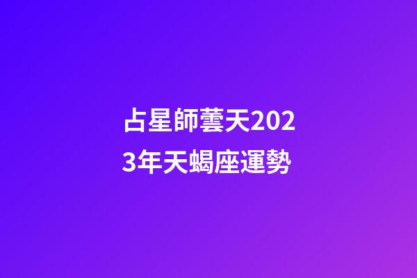 占星師蕓天2023年天蝎座運勢-第1張-星座運勢-玄機派
