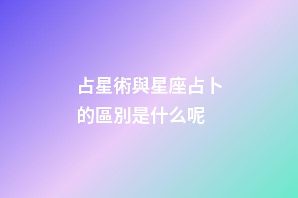 占星術與星座占卜的區別是什么呢-第1張-星座運勢-玄機派
