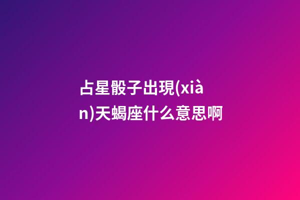 占星骰子出現(xiàn)天蝎座什么意思啊