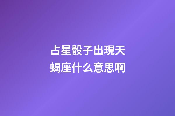 占星骰子出現天蝎座什么意思啊-第1張-星座運勢-玄機派