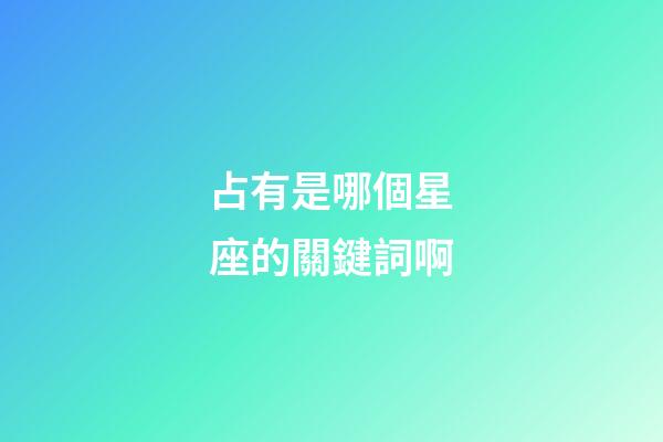 占有是哪個星座的關鍵詞啊-第1張-星座運勢-玄機派